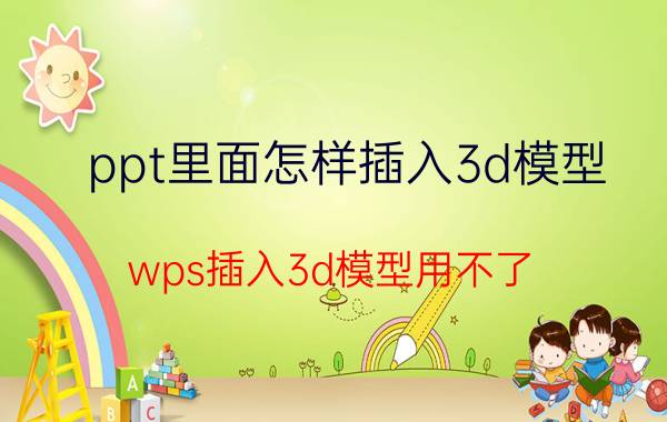 ppt里面怎样插入3d模型 wps插入3d模型用不了？